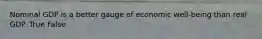 Nominal GDP is a better gauge of economic well-being than real GDP. True False