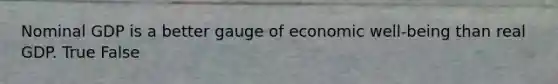 Nominal GDP is a better gauge of economic well-being than real GDP. True False