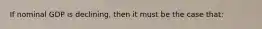 If nominal GDP is declining, then it must be the case that: