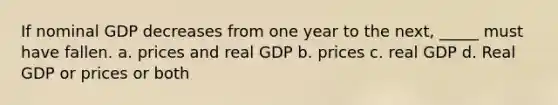 If nominal GDP decreases from one year to the next, _____ must have fallen. a. prices and real GDP b. prices c. real GDP d. Real GDP or prices or both