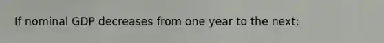 If nominal GDP decreases from one year to the next: