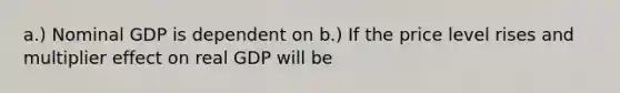 a.) Nominal GDP is dependent on b.) If the price level rises and multiplier effect on real GDP will be