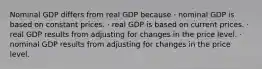 Nominal GDP differs from real GDP because · nominal GDP is based on constant prices. · real GDP is based on current prices. · real GDP results from adjusting for changes in the price level. · nominal GDP results from adjusting for changes in the price level.