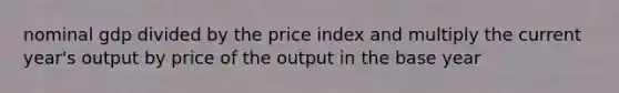 nominal gdp divided by the price index and multiply the current year's output by price of the output in the base year