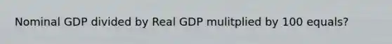 Nominal GDP divided by Real GDP mulitplied by 100 equals?