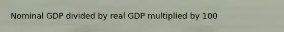 Nominal GDP divided by real GDP multiplied by 100