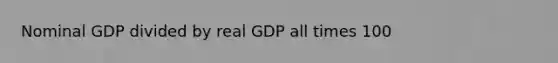 Nominal GDP divided by real GDP all times 100