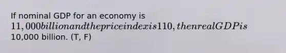 If nominal GDP for an economy is 11,000 billion and the price index is 110, then real GDP is10,000 billion. (T, F)