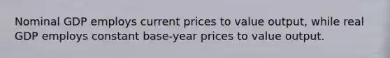 Nominal GDP employs current prices to value output, while real GDP employs constant base-year prices to value output.