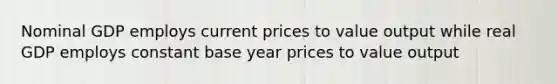 Nominal GDP employs current prices to value output while real GDP employs constant base year prices to value output