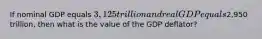 If nominal GDP equals 3,125 trillion and real GDP equals2,950 trillion, then what is the value of the GDP deflator?