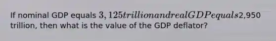 If nominal GDP equals 3,125 trillion and real GDP equals2,950 trillion, then what is the value of the GDP deflator?