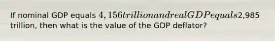 If nominal GDP equals 4,156 trillion and real GDP equals2,985 trillion, then what is the value of the GDP deflator?