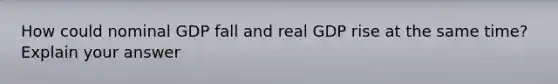 How could nominal GDP fall and real GDP rise at the same time? Explain your answer