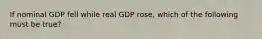 If nominal GDP fell while real GDP rose, which of the following must be true?