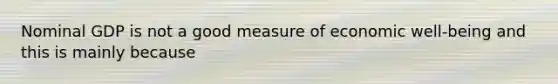 Nominal GDP is not a good measure of economic well-being and this is mainly because