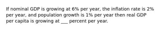 If nominal GDP is growing at 6% per year, the inflation rate is 2% per year, and population growth is 1% per year then real GDP per capita is growing at ___ percent per year.