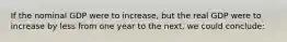 If the nominal GDP were to increase, but the real GDP were to increase by less from one year to the next, we could conclude: