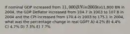 If nominal GDP increased from 11,000 BN in 2003 to11,800 BN in 2004, the GDP Deflator increased from 104.7 in 2003 to 107.8 in 2004 and the CPI increased from 170.4 in 2003 to 175.1 in 2004, what was the percentage change in real GDP? A) 4.2% B) 4.4% C) 4.7% D) 7.3% E) 7.7%