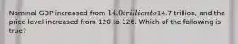 Nominal GDP increased from 14.0 trillion to14.7 trillion, and the price level increased from 120 to 126. Which of the following is true?