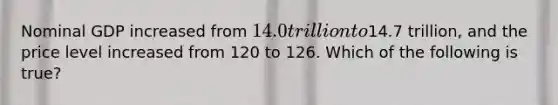 Nominal GDP increased from 14.0 trillion to14.7 trillion, and the price level increased from 120 to 126. Which of the following is true?