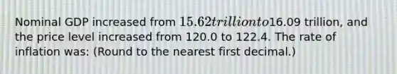 Nominal GDP increased from 15.62 trillion to16.09 trillion, and the price level increased from 120.0 to 122.4. The rate of inflation was: (Round to the nearest first decimal.)