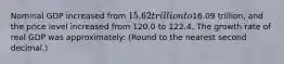 Nominal GDP increased from 15.62 trillion to16.09 trillion, and the price level increased from 120.0 to 122.4. The growth rate of real GDP was approximately: (Round to the nearest second decimal.)