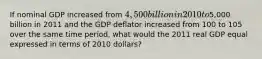 ​If nominal GDP increased from 4,500 billion in 2010 to5,000 billion in 2011 and the GDP deflator increased from 100 to 105 over the same time period, what would the 2011 real GDP equal expressed in terms of 2010 dollars?