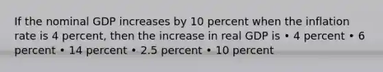 If the nominal GDP increases by 10 percent when the inflation rate is 4 percent, then the increase in real GDP is • 4 percent • 6 percent • 14 percent • 2.5 percent • 10 percent