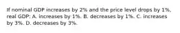 If nominal GDP increases by 2% and the price level drops by 1%, real GDP: A. increases by 1%. B. decreases by 1%. C. increases by 3%. D. decreases by 3%.