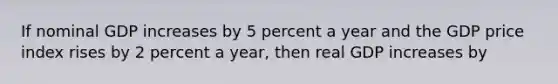 If nominal GDP increases by 5 percent a year and the GDP price index rises by 2 percent a year, then real GDP increases by