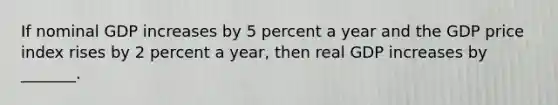 If nominal GDP increases by 5 percent a year and the GDP price index rises by 2 percent a​ year, then real GDP increases by​ _______.