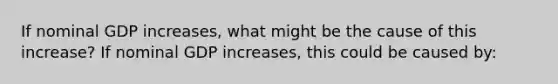 If nominal GDP increases, what might be the cause of this increase? If nominal GDP increases, this could be caused by: