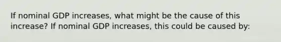 If nominal GDP​ increases, what might be the cause of this​ increase? If nominal GDP​ increases, this could be caused​ by: