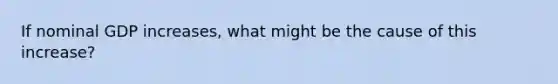 If nominal GDP​ increases, what might be the cause of this​ increase?
