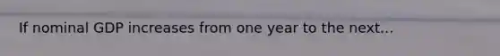 If nominal GDP increases from one year to the next...