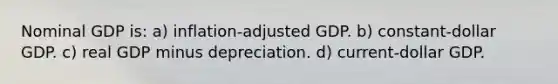 Nominal GDP is: a) inflation-adjusted GDP. b) constant-dollar GDP. c) real GDP minus depreciation. d) current-dollar GDP.