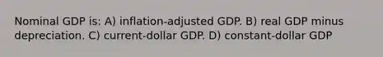 Nominal GDP is: A) inflation-adjusted GDP. B) real GDP minus depreciation. C) current-dollar GDP. D) constant-dollar GDP