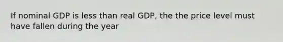 If nominal GDP is less than real GDP, the the price level must have fallen during the year