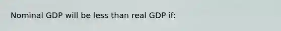 Nominal GDP will be less than real GDP if: