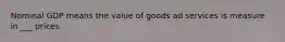 Nominal GDP means the value of goods ad services is measure in ___ prices.