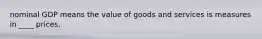 nominal GDP means the value of goods and services is measures in ____ prices.