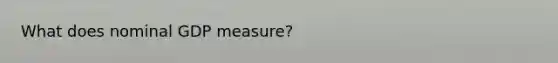 What does nominal GDP measure?