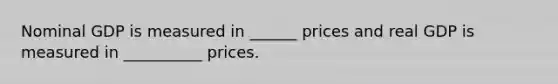 Nominal GDP is measured in ______ prices and real GDP is measured in __________ prices.