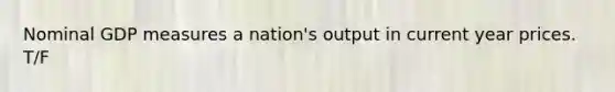 Nominal GDP measures a nation's output in current year prices. T/F