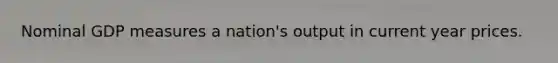 Nominal GDP measures a nation's output in current year prices.