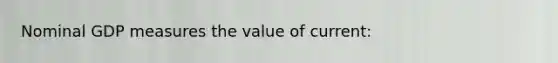 Nominal GDP measures the value of current: