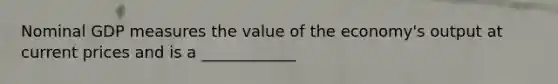 Nominal GDP measures the value of the economy's output at current prices and is a ____________