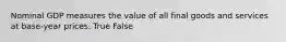 Nominal GDP measures the value of all final goods and services at base-year prices. True False