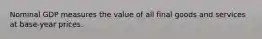 Nominal GDP measures the value of all final goods and services at base-year prices.